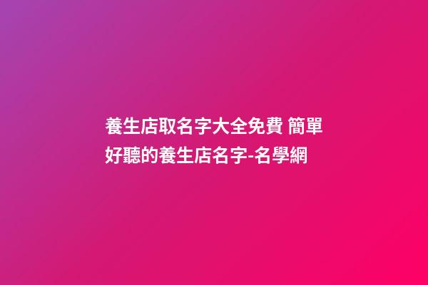 養生店取名字大全免費 簡單好聽的養生店名字-名學網